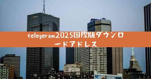 telegeram2025国際版ダウンロードアドレス