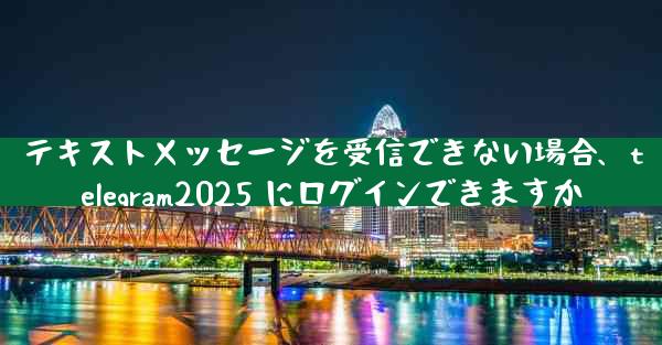 テキストメッセージを受信できない場合、telegram2025 にログインできますか
