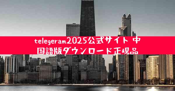 telegeram2025公式サイト 中国語版ダウンロード正規品