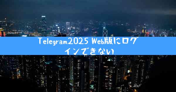 Telegram2025 Web版にログインできない