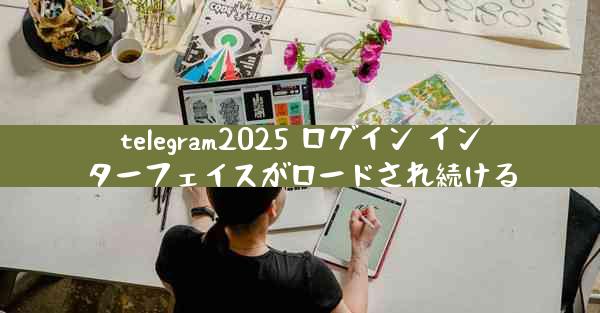 telegram2025 ログイン インターフェイスがロードされ続ける