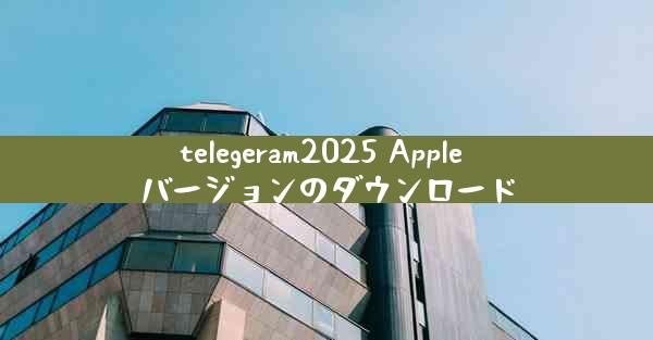 telegeram2025 Apple バージョンのダウンロード