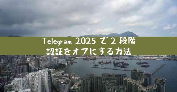 Telegram 2025 で 2 段階認証をオフにする方法