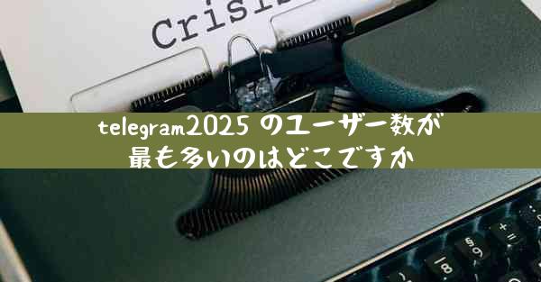 telegram2025 のユーザー数が最も多いのはどこですか