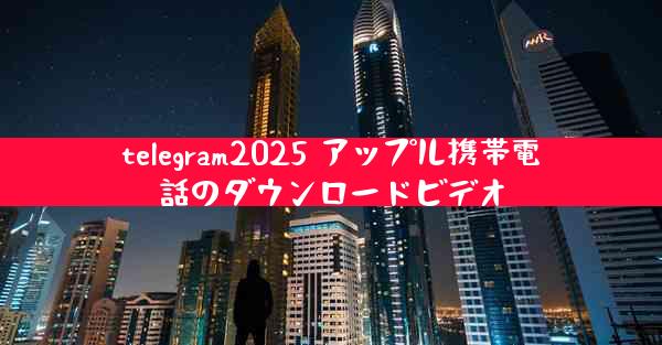 telegram2025 アップル携帯電話のダウンロードビデオ