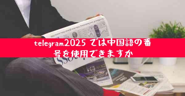 telegram2025 では中国語の番号を使用できますか