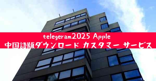 telegeram2025 Apple 中国語版ダウンロード カスタマー サービス