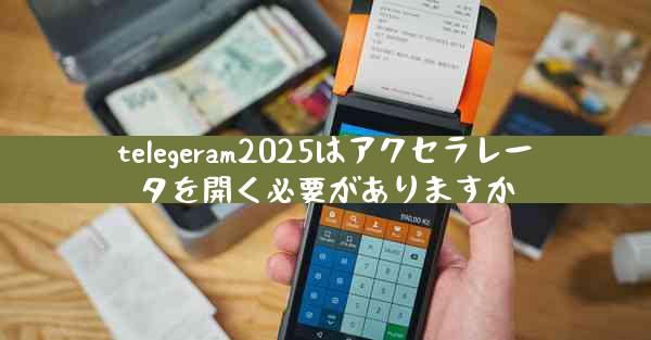 telegeram2025はアクセラレータを開く必要がありますか