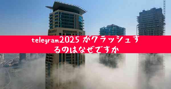 telegram2025 がクラッシュするのはなぜですか
