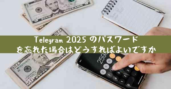 Telegram 2025 のパスワードを忘れた場合はどうすればよいですか
