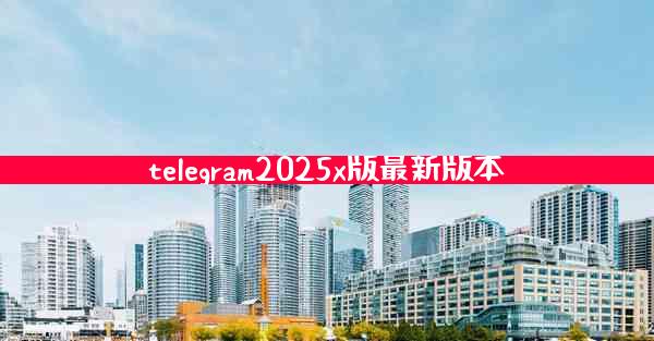 telegram2025x版最新版本