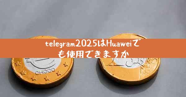 telegram2025はHuaweiでも使用できますか