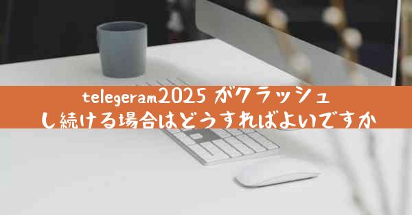 telegeram2025 がクラッシュし続ける場合はどうすればよいですか