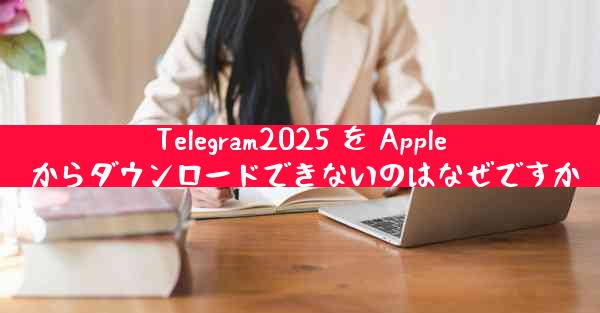 Telegram2025 を Apple からダウンロードできないのはなぜですか