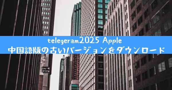 telegeram2025 Apple 中国語版の古いバージョンをダウンロード