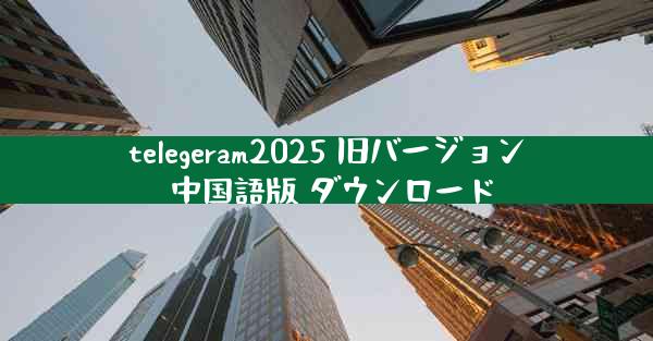 telegeram2025 旧バージョン 中国語版 ダウンロード
