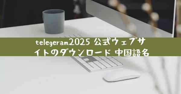 telegeram2025 公式ウェブサイトのダウンロード 中国語名
