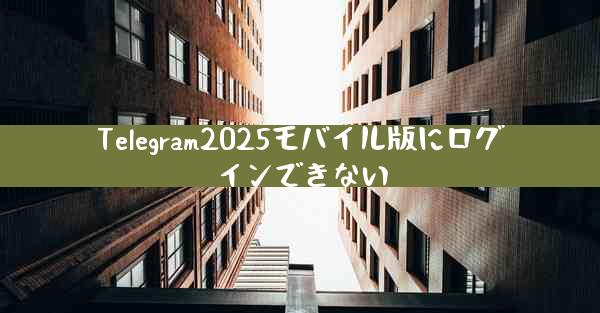 Telegram2025モバイル版にログインできない