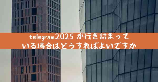 telegram2025 が行き詰まっている場合はどうすればよいですか