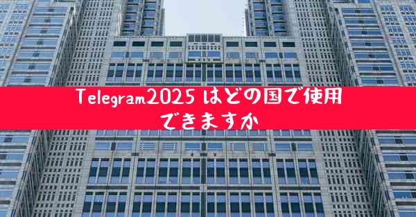 Telegram2025 はどの国で使用できますか