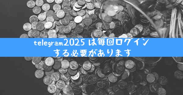 telegram2025 は毎回ログインする必要があります