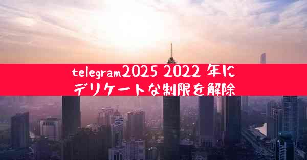 telegram2025 2022 年にデリケートな制限を解除
