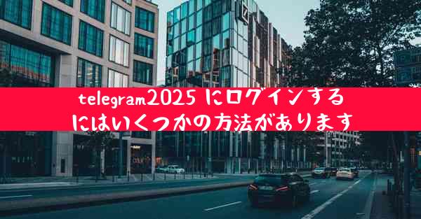 telegram2025 にログインするにはいくつかの方法があります