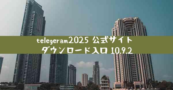 telegeram2025 公式サイト ダウンロード入口 10.9.2