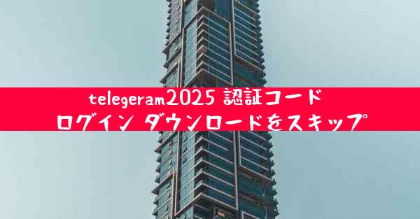 telegeram2025 認証コード ログイン ダウンロードをスキップ