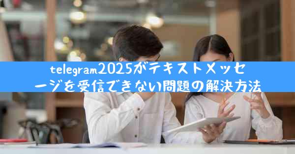 telegram2025がテキストメッセージを受信できない問題の解決方法