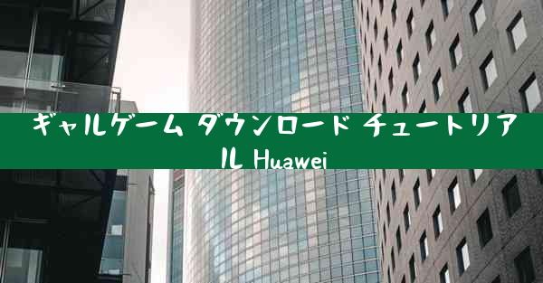 ギャルゲーム ダウンロード チュートリアル Huawei