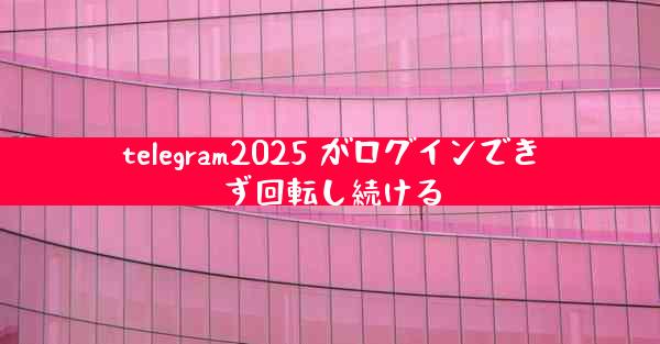 telegram2025 がログインできず回転し続ける