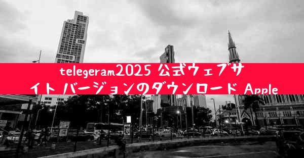 telegeram2025 公式ウェブサイト バージョンのダウンロード Apple