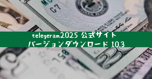 telegeram2025 公式サイト バージョンダウンロード 10.3