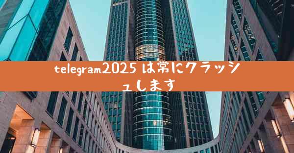 telegram2025 は常にクラッシュします