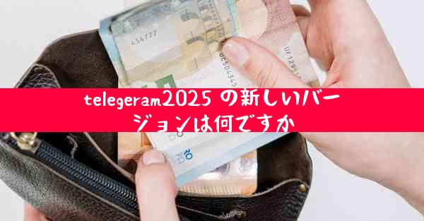 telegeram2025 の新しいバージョンは何ですか