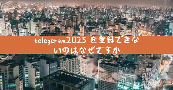 telegeram2025 を登録できないのはなぜですか