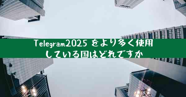 Telegram2025 をより多く使用している国はどれですか
