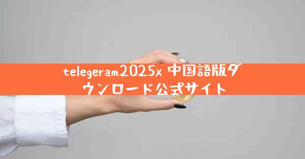 telegeram2025x 中国語版ダウンロード公式サイト