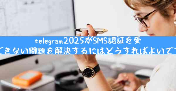 telegram2025がSMS認証を受信できない問題を解決するにはどうすればよいですか