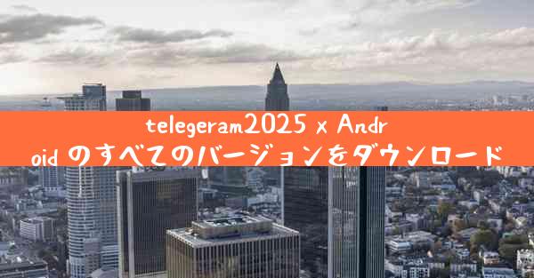 telegeram2025 x Android のすべてのバージョンをダウンロード