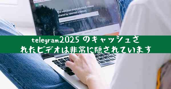 telegram2025 のキャッシュされたビデオは非常に隠されています