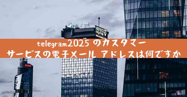 telegram2025 のカスタマー サービスの電子メール アドレスは何ですか