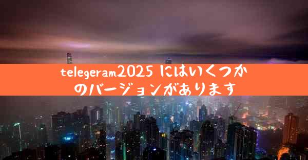 telegeram2025 にはいくつかのバージョンがあります