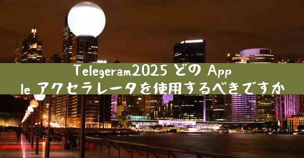 Telegeram2025 どの Apple アクセラレータを使用するべきですか