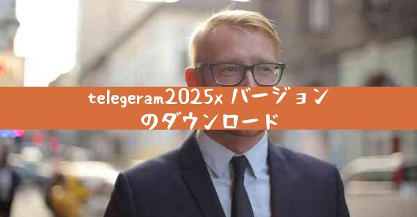 telegeram2025x バージョンのダウンロード