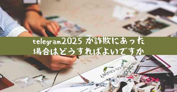 telegram2025 が詐欺にあった場合はどうすればよいですか