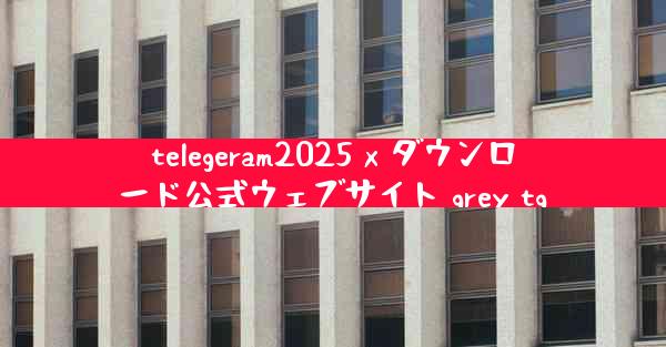 telegeram2025 x ダウンロード公式ウェブサイト grey tg