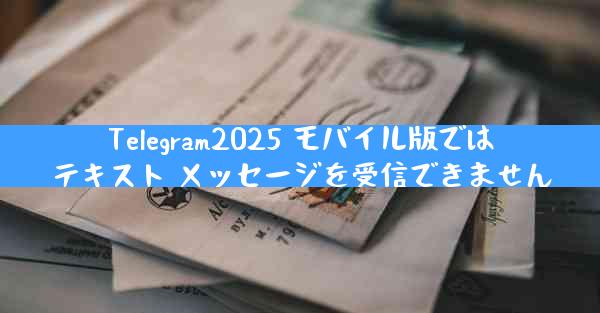 Telegram2025 モバイル版ではテキスト メッセージを受信できません