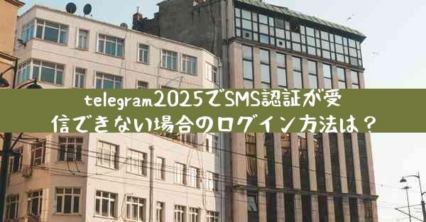telegram2025でSMS認証が受信できない場合のログイン方法は？